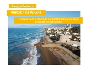 Riesgos Costeros
Produce daño económico por pérdida de los recursos
procedentes del turismo
PÉRDIDA DE PLAYAS
 