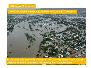Riesgos Costeros
INUNDACIONES PRODUCIDAS POR ONDAS DE TORMENTA
Si las ondas de tormenta coinciden con mareas vivas y con costas
de poca altitud y pendiente los efectos son catastró
fi
cos
 
