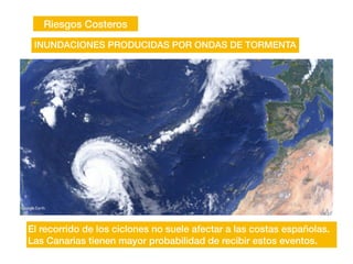 Riesgos Costeros
INUNDACIONES PRODUCIDAS POR ONDAS DE TORMENTA
El recorrido de los ciclones no suele afectar a las costas españolas.
Las Canarias tienen mayor probabilidad de recibir estos eventos.
 