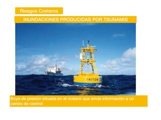 Riesgos Costeros
INUNDACIONES PRODUCIDAS POR TSUNAMIS
Boya de presión situada en el océano que envía información a un
centro de control
 