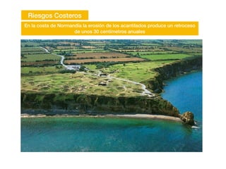 Riesgos Costeros
En la costa de Normandía la erosión de los acantilados produce un retroceso
de unos 30 centímetros anuales
 