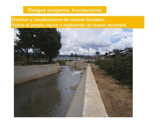 Riesgos exógenos. Inundaciones
Desvíos y canalizacions de cauces
fl
uviales:
Sobre el propio cauce o realizando un nuevo recorrido
 