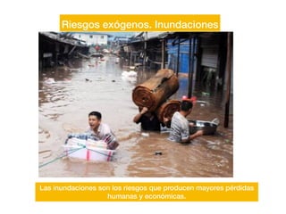 Riesgos exógenos. Inundaciones
Las inundaciones son los riesgos que producen mayores pérdidas
humanas y económicas.
 
