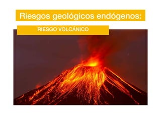 Riesgos geológicos endógenos:
RIESGO VOLCÁNICO
 