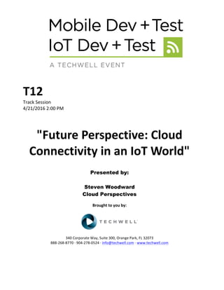 T12	
Track	Session	
4/21/2016	2:00	PM	
	
	
"Future	Perspective:	Cloud	
Connectivity	in	an	IoT	World"	
	
Presented by:
Steven Woodward
Cloud Perspectives	
	
Brought	to	you	by:	
	
	
	
340	Corporate	Way,	Suite	300,	Orange	Park,	FL	32073	
888-268-8770	·	904-278-0524	·	info@techwell.com	·	www.techwell.com	
 