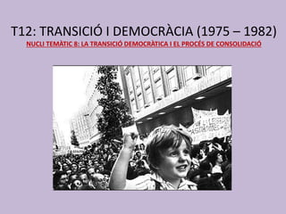 T12: TRANSICIÓ I DEMOCRÀCIA (1975 – 1982)
NUCLI TEMÀTIC 8: LA TRANSICIÓ DEMOCRÀTICA I EL PROCÉS DE CONSOLIDACIÓ
 