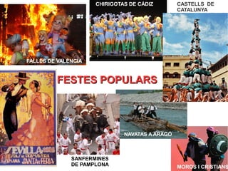 FESTES POPULARSFESTES POPULARS
FALLES DE VALÈNCIA
CHIRIGOTAS DE CÁDIZ CASTELLS DE
CATALUNYA
NAVATAS A ARAGÓ
MOROS I CRISTIANS
SANFERMINES
DE PAMPLONA
 