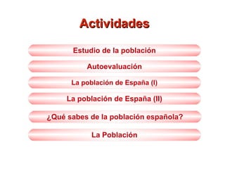 ActividadesActividades
La población de España (I)
La Población
¿Qué sabes de la población española?
Autoevaluación
Estudio de la población
La población de España (II)
 