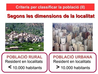 Segons les dimensions de la localitatSegons les dimensions de la localitat
Criteris per classificar la població (II)
POBLACIÓ RURAL
Resident en localitats
< 10.000 habitants
POBLACIÓ URBANA
Resident en localitats
> 10.000 habitants
 