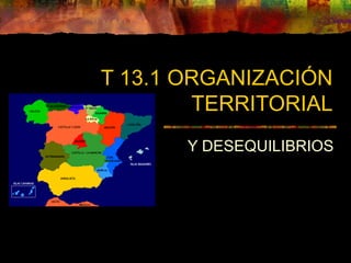 T 13.1 ORGANIZACIÓN
TERRITORIAL
Y DESEQUILIBRIOS
 