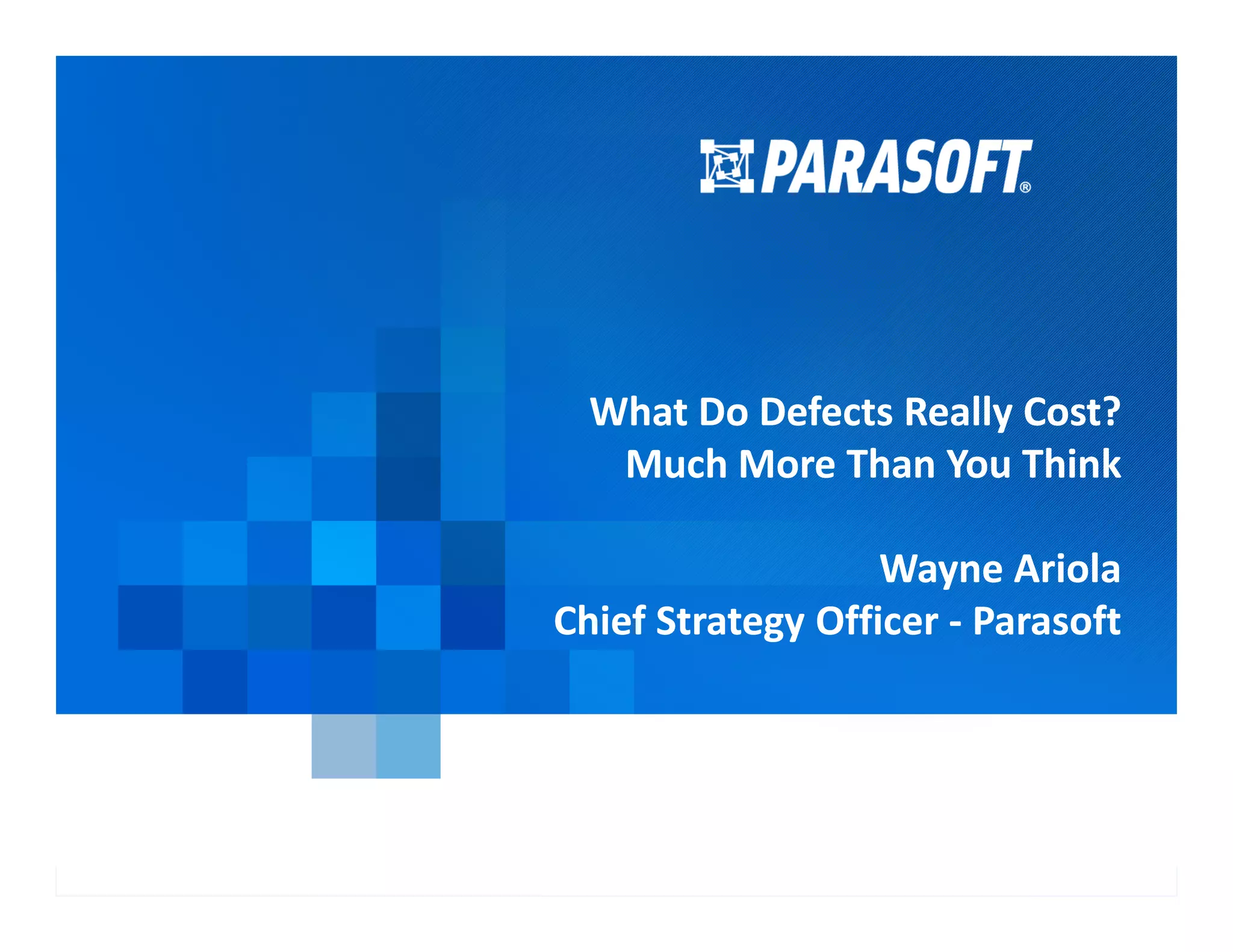 What Do Defects Really Cost?
Much More Than You Think
What Do Defects Really Cost?
Much More Than You Think
Parasoft Proprietary and Confidential 1
2015-04-30
Much More Than You Think
Wayne Ariola
Chief Strategy Officer - Parasoft
Much More Than You Think
Wayne Ariola
Chief Strategy Officer - Parasoft
 