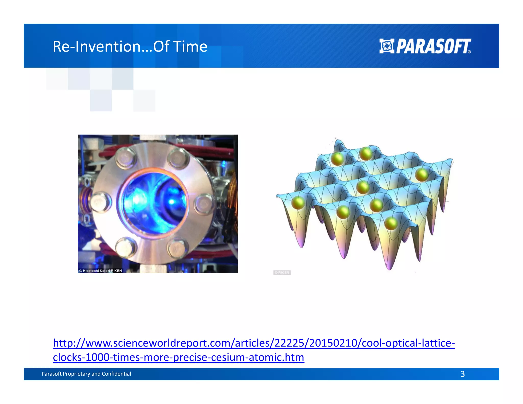 Re-Invention…Of TimeRe-Invention…Of Time
Parasoft Proprietary and Confidential 3Parasoft Proprietary and Confidential 3
http://www.scienceworldreport.com/articles/22225/20150210/cool-optical-lattice-
clocks-1000-times-more-precise-cesium-atomic.htm
 