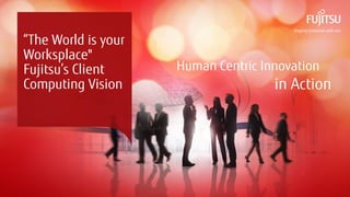 0 Copyright 2015 FUJITSU
Human Centric Innovation
in Action
“The World is your
Worksplace"
Fujitsu’s Client
Computing Vision
 