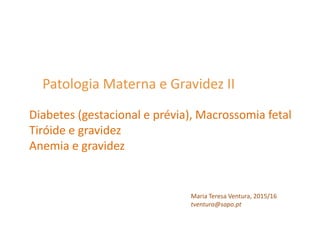 Patologia Materna e Gravidez II
Maria Teresa Ventura, 2015/16
tventura@sapo.pt
Diabetes (gestacional e prévia), Macrossomia fetal
Tiróide e gravidez
Anemia e gravidez
 