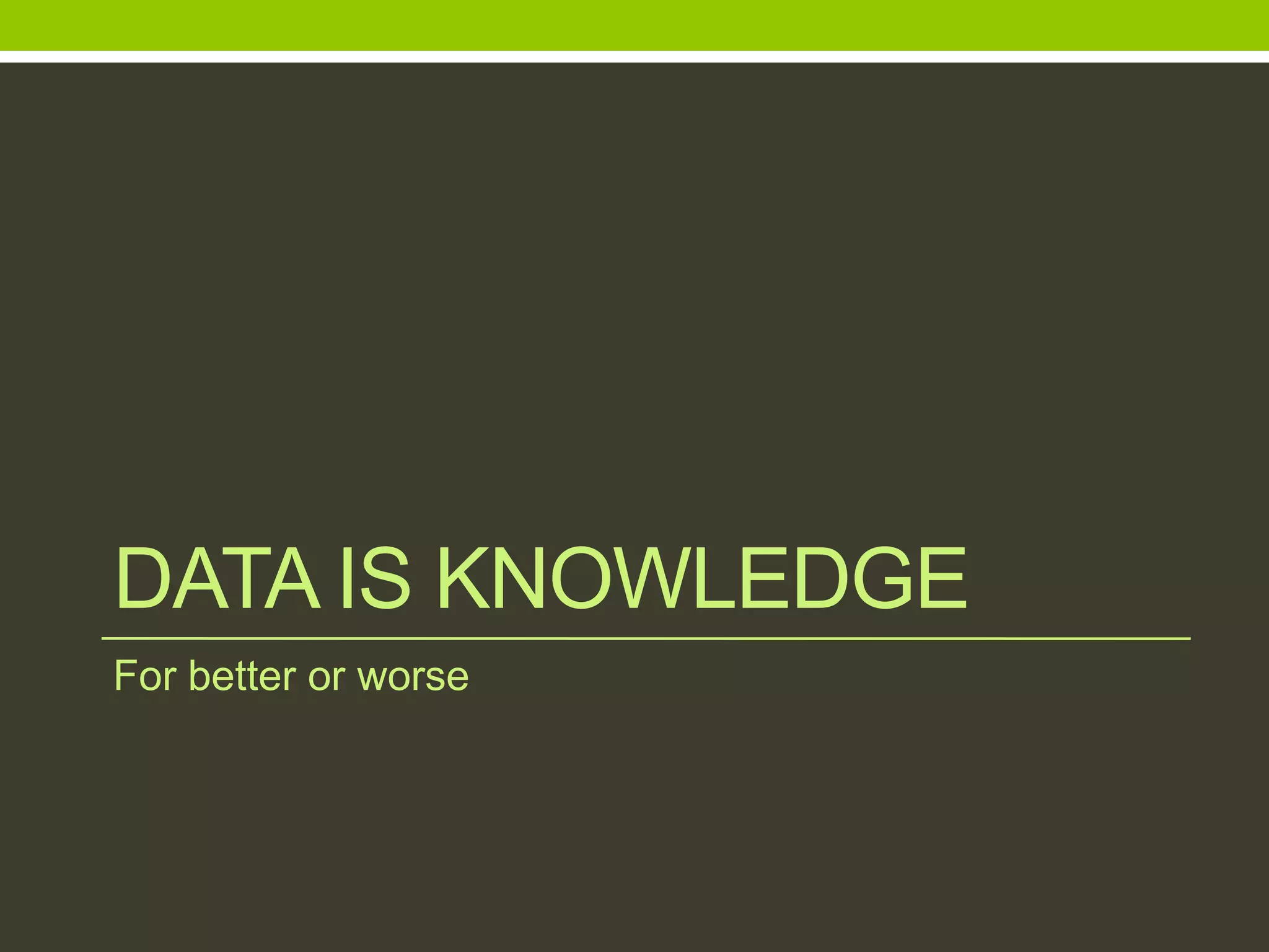 DATA IS KNOWLEDGE
For better or worse
 