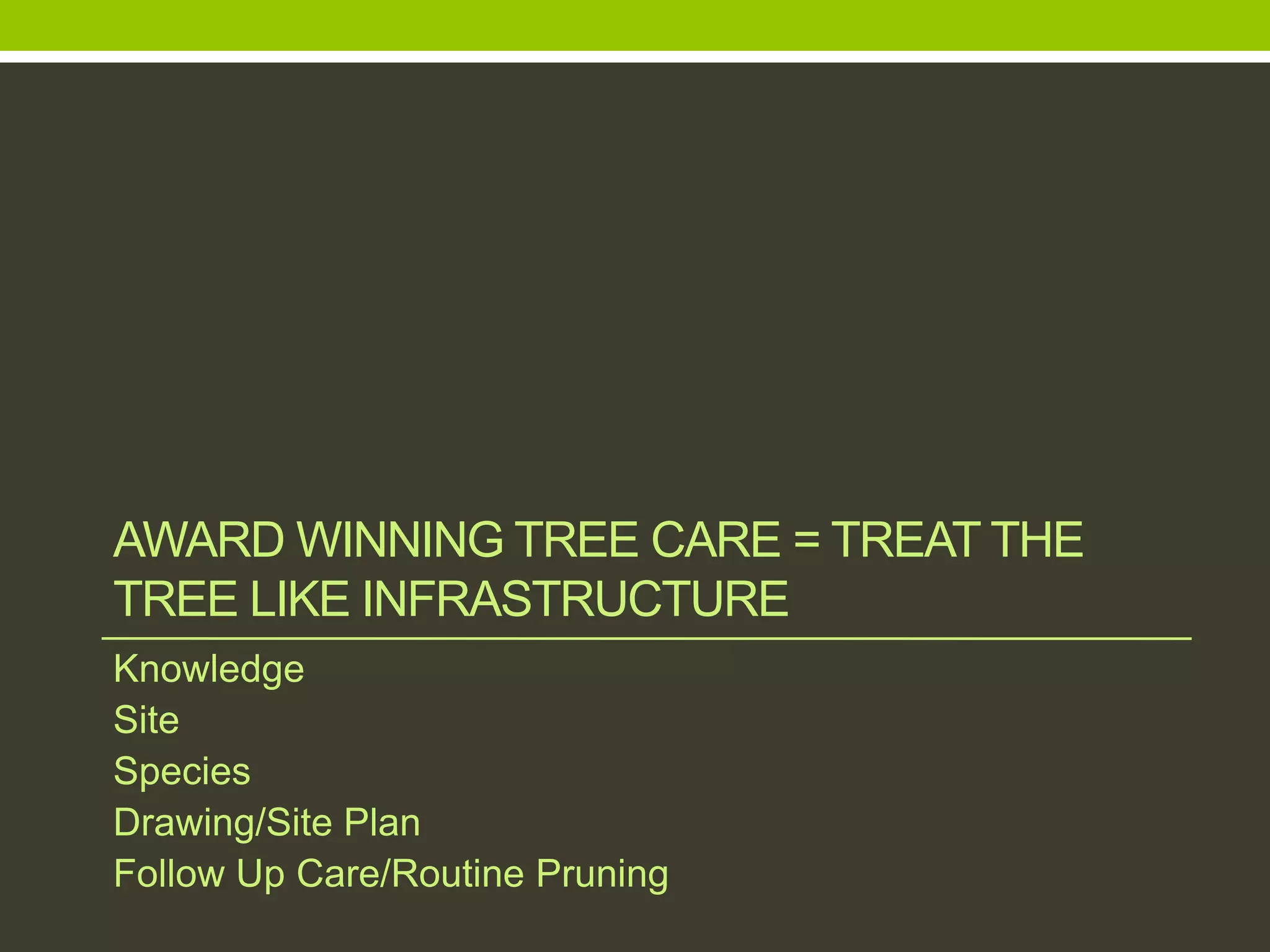 AWARD WINNING TREE CARE = TREAT THE
TREE LIKE INFRASTRUCTURE
Knowledge
Site
Species
Drawing/Site Plan
Follow Up Care/Routine Pruning
 