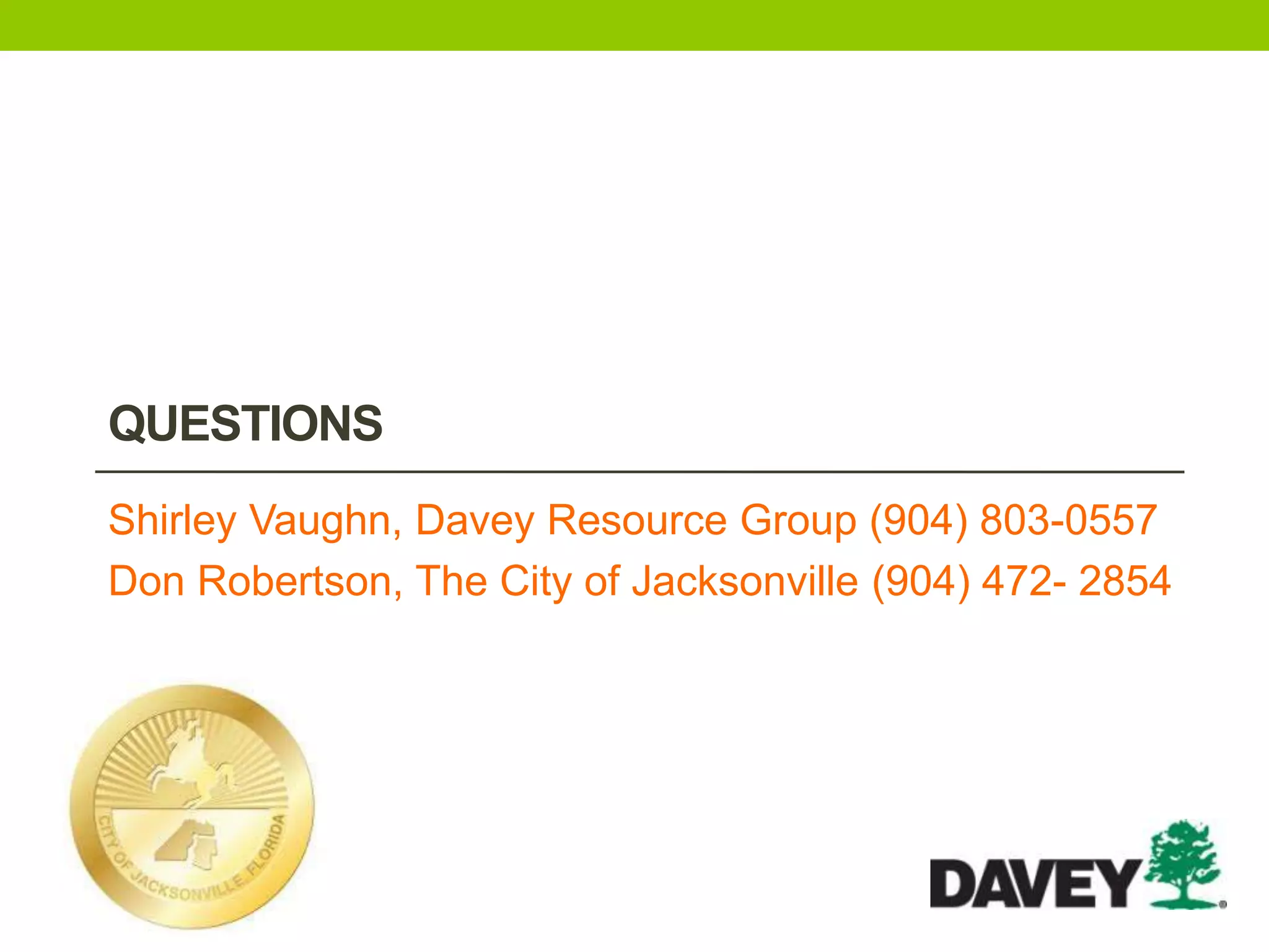 QUESTIONS
Shirley Vaughn, Davey Resource Group (904) 803-0557
Don Robertson, The City of Jacksonville (904) 472- 2854
 