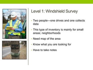 Level 1: Windshield Survey
• Two people—one drives and one collects
data
• This type of inventory is mainly for small
areas; neighborhoods
• Need map of the area
• Know what you are looking for
• Have to take notes
 