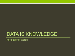 DATA IS KNOWLEDGE
For better or worse
 