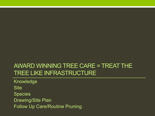 AWARD WINNING TREE CARE = TREAT THE
TREE LIKE INFRASTRUCTURE
Knowledge
Site
Species
Drawing/Site Plan
Follow Up Care/Routine Pruning
 