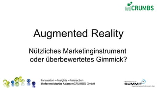 Augmented Reality
Nützliches Marketinginstrument
oder überbewertetes Gimmick?

   Innovation – Insights – Interaction
   Referent Martin Adam mCRUMBS GmbH
 