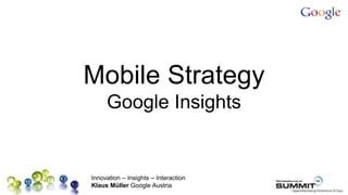 Mobile Strategy
     Google Insights


Innovation – Insights – Interaction
Klaus Müller Google Austria
 
