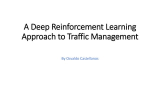 A Deep Reinforcement Learning
Approach to Traffic Management
By Osvaldo Castellanos
 