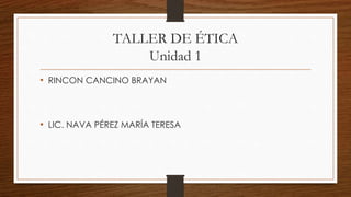 TALLER DE ÉTICA 
Unidad 1 
• RINCON CANCINO BRAYAN 
• LIC. NAVA PÉREZ MARÍA TERESA 
