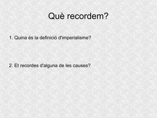 Què recordem?
1. Quina és la definició d'imperialisme?
2. Et recordes d'alguna de les causes?
 