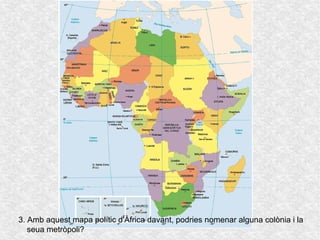 Què recordem?
3. Amb aquest mapa polític d'Àfrica davant, podries nomenar alguna colònia i la
seua metròpoli?
 
