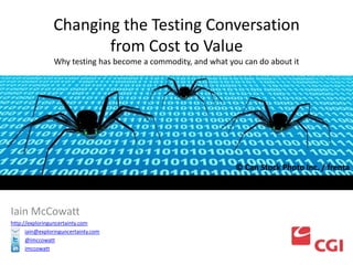 Changing the Testing Conversation
from Cost to Value
Why testing has become a commodity, and what you can do about it

© Can Stock Photo Inc. / frenta

Iain McCowatt
http://exploringuncertainty.com
iain@exploringuncertainty.com
@imccowatt
imccowatt

 