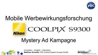 Mobile Werbewirkungsforschung


     Mystery Ad Kampagne
      Innovation – Insights – Interaction
      Matthias Schodits YOC Central Eastern Europe GmbH
 