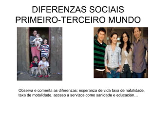 DIFERENZAS SOCIAIS
PRIMEIRO-TERCEIRO MUNDO




Observa e comenta as diferenzas: esperanza de vida taxa de natalidade,
taxa de motalidade, acceso a servizos como sanidade e educación…
 