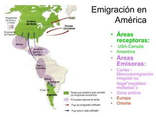 Emigración en
     América
    • Áreas
      receptoras:
    • USA-Canadá
    • Arxentina
    • Áreas
      Emisoras:
    • Caribe -
      México(emigración
      irregular ou
      ilegal”espaldas
      molladas”)-
    • Zona andina
    • Europa
    • Oriente
 