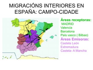 MIGRACIÓNS INTERIORES EN
  ESPAÑA: CAMPO-CIDADE
                Áreas receptoras:
                MADRID
                Valencia
                Barcelona
                País vasco ( Bilbao)
                Áreas Emisoras:
                Castela León
                Extremadura
                Castela- A Mancha
 