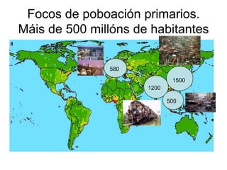 Focos de poboación primarios.
Máis de 500 millóns de habitantes

               580

                              1500
                      1200

                             500
 