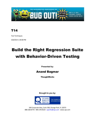 T14
Test Techniques
5/8/2014 1:30:00 PM
Build the Right Regression Suite
with Behavior-Driven Testing
Presented by:
Anand Bagmar
ThoughtWorks
Brought to you by:
340 Corporate Way, Suite 300, Orange Park, FL 32073
888-268-8770 ∙ 904-278-0524 ∙ sqeinfo@sqe.com ∙ www.sqe.com
 