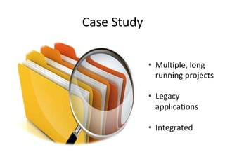 Case	
  Study	
  
•  MulCple,	
  long	
  
running	
  projects	
  
•  Legacy	
  
applicaCons	
  
•  Integrated	
  
 