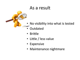 •  No	
  visibility	
  into	
  what	
  is	
  tested	
  
•  Outdated	
  
•  BriFle	
  
•  LiFle	
  /	
  less	
  value	
  
•  Expensive	
  
•  Maintenance	
  nightmare	
  
As	
  a	
  result	
  
 