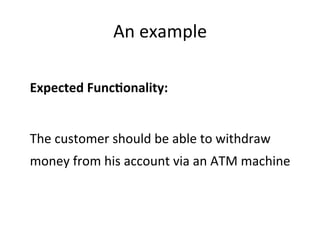 Expected	
  Func%onality:	
  
	
  
The	
  customer	
  should	
  be	
  able	
  to	
  withdraw	
  
money	
  from	
  his	
  account	
  via	
  an	
  ATM	
  machine	
  
An	
  example	
  
 