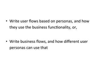 •  Write	
  user	
  ﬂows	
  based	
  on	
  personas,	
  and	
  how	
  
they	
  use	
  the	
  business	
  funcConality,	
  or,	
  
•  Write	
  business	
  ﬂows,	
  and	
  how	
  diﬀerent	
  user	
  
personas	
  can	
  use	
  that	
  
 