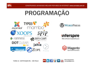 CONSTRUINDO UM MUNDO MELHOR POR MEIO DA INTERNET: www.conrado.com.br




                 PROGRAMAÇÃO




                                                               @conradoadolpho
TURMA 14 - CERTIFICAÇÃO 8Ps – SÃO PAULO                        conrado@8ps.com
 