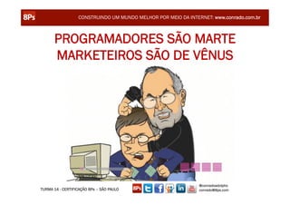 CONSTRUINDO UM MUNDO MELHOR POR MEIO DA INTERNET: www.conrado.com.br



      PROGRAMADORES SÃO MARTE
      MARKETEIROS SÃO DE VÊNUS




                                                               @conradoadolpho
TURMA 14 - CERTIFICAÇÃO 8Ps – SÃO PAULO                        conrado@8ps.com
 