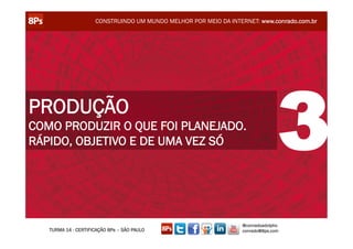 CONSTRUINDO UM MUNDO MELHOR POR MEIO DA INTERNET: www.conrado.com.br




PRODUÇÃO
COMO PRODUZIR O QUE FOI PLANEJADO.
RÁPIDO, OBJETIVO E DE UMA VEZ SÓ                                                3
                                                                  @conradoadolpho
   TURMA 14 - CERTIFICAÇÃO 8Ps – SÃO PAULO                        conrado@8ps.com
 