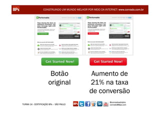 CONSTRUINDO UM MUNDO MELHOR POR MEIO DA INTERNET: www.conrado.com.br




                        Botão                     Aumento de
                       original                  21% na taxa
                                                 de conversão
                                                               @conradoadolpho
TURMA 14 - CERTIFICAÇÃO 8Ps – SÃO PAULO                        conrado@8ps.com
 