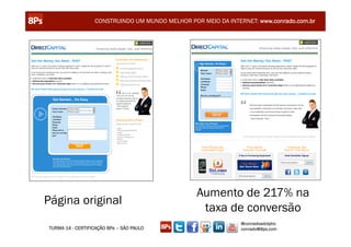 CONSTRUINDO UM MUNDO MELHOR POR MEIO DA INTERNET: www.conrado.com.br




                                                 Aumento de 217% na
Página original
                                                  taxa de conversão
                                                               @conradoadolpho
TURMA 14 - CERTIFICAÇÃO 8Ps – SÃO PAULO                        conrado@8ps.com
 