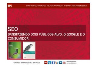CONSTRUINDO UM MUNDO MELHOR POR MEIO DA INTERNET: www.conrado.com.br




SEO
SATISFAZENDO DOIS PÚBLICOS-ALVO: O GOOGLE E O
CONSUMIDOR.




                                                                  @conradoadolpho
   TURMA 14 - CERTIFICAÇÃO 8Ps – SÃO PAULO                        conrado@8ps.com
 