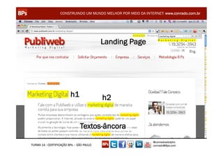 CONSTRUINDO UM MUNDO MELHOR POR MEIO DA INTERNET: www.conrado.com.br




                                          Landing Page




                         h1               h2


                               Textos-âncora
                                                               @conradoadolpho
TURMA 14 - CERTIFICAÇÃO 8Ps – SÃO PAULO                        conrado@8ps.com
 