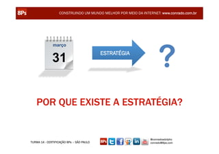 CONSTRUINDO UM MUNDO MELHOR POR MEIO DA INTERNET: www.conrado.com.br




                                                                    ?
              março
                                          ESTRATÉGIA
              31


   POR QUE EXISTE A ESTRATÉGIA?


                                                               @conradoadolpho
TURMA 14 - CERTIFICAÇÃO 8Ps – SÃO PAULO                        conrado@8ps.com
 
