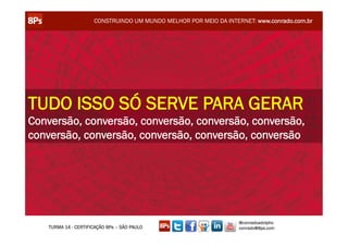 CONSTRUINDO UM MUNDO MELHOR POR MEIO DA INTERNET: www.conrado.com.br




TUDO ISSO SÓ SERVE PARA GERAR
Conversão, conversão, conversão, conversão, conversão,
conversão, conversão, conversão, conversão, conversão




                                                                  @conradoadolpho
   TURMA 14 - CERTIFICAÇÃO 8Ps – SÃO PAULO                        conrado@8ps.com
 
